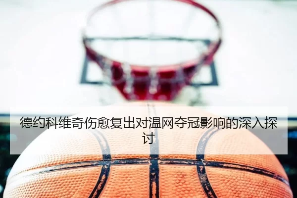 德约科维奇伤愈复出对温网夺冠影响的深入探讨