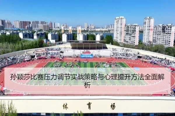 孙颖莎比赛压力调节实战策略与心理提升方法全面解析