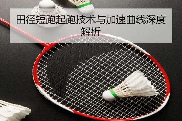 田径短跑起跑技术与加速曲线深度解析