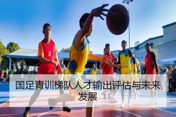 国足青训梯队人才输出评估与未来发展