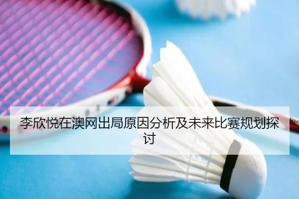李欣悦在澳网出局原因分析及未来比赛规划探讨